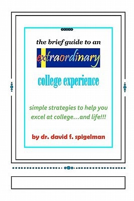 The Brief Guide to an Extraordinary College Experience Simple Strategies to Help You Excel at College... and Life!!!