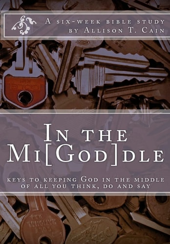 In the Mi[God]Dle - Keys to Keeping God in the Middle of All You Think, Do and Say A 6-Week Bible Study