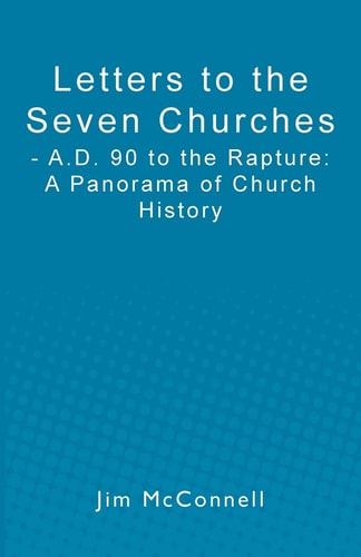 Letters to the Seven Churches - A. D. 90 to the Rapture: A Panorama of Church History