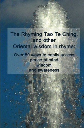 The Rhyming Tao Te Ching, and Other Oriental Wisdom in Rhyme Over 70 Ways to Easily Access Peace of Mind, Wisdom, and Awareness
