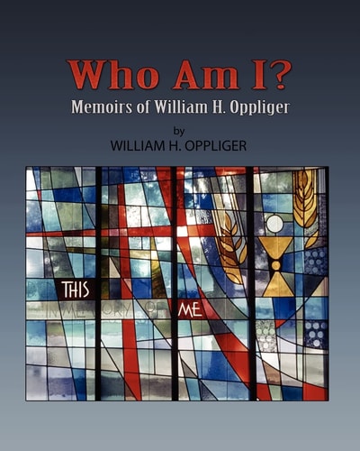 Who Am I? Memoirs of William H Oppliger Daniel F Oppliger