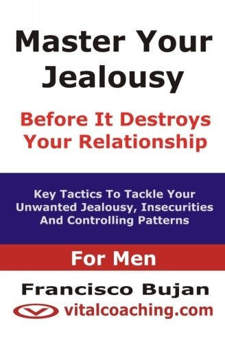 Master Your Jealousy Before It Destroys Your Relationship - For Men Key Tactics To Tackle Your Unwanted Jealousy, Insecurities And Controlling Patterns