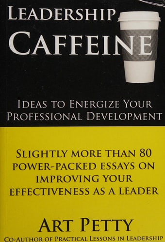 Leadership Caffeine-Ideas to Energize Your Professional Development Slightly More Than 80 Power-Packed Essays on Improving Your Effectiveness as a Leader