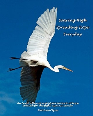 Soaring High ... Spreading Hope ... Everyday An Inspirational and Pictorial Book of Hope Created for the Fight Against Cancer