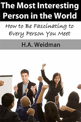 The Most Interesting Person in the World How to Make Yourself Fascinating to Every Person You Meet