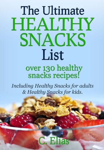 The Ultimate Healthy Snack List Including Healthy Snacks for Adults and Healthy Snacks for Kids Discover Over 130 Healthy Snack Recipes - Fruit Snacks, Vegetable Snacks, Healthy Snacks for Weight Loss, Healthy Smoothies, Quick Healthy Snacks, Fat Burning 