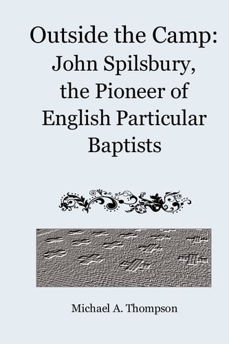 Outside the Camp John Spilsbury, the Pioneer of English Particular Baptists