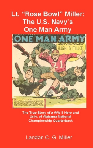Lt. "Rose Bowl" Miller The U.S. Navy's One Man Army : the True Story of a WWII Hero and Univ. of Alabama National Championship Quarterback