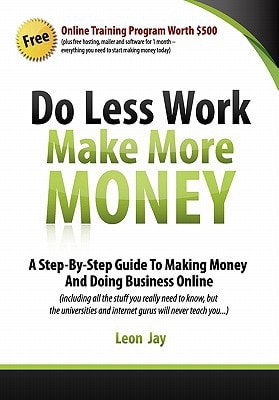 Do Less Work, Make More Money A Step By Step Guide To Doing Business And Making Money Online