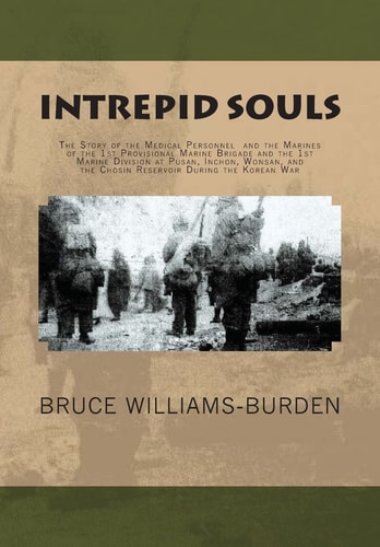 Intrepid Souls The Story of the Medical Personnel and the Marines of the 1st Provisional Marine Brigade and 1st Marine Division at Pusan, Inchon, Wonsan, and the Chosin Reservoir During the Korean War