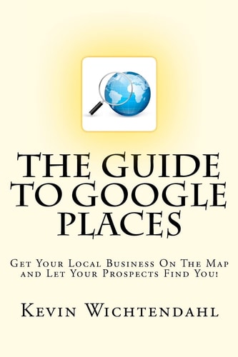The Guide to Google Places Get Your Local Business on the Map and Let Your Prospects Find You!