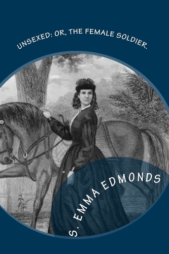 Unsexed Or, The Female Soldier.: The Thrilling Adventures, Experiences And Escapes of A Woman, As Nurse, Spy And Scout.: In Hospitals, Camps and Battle Fields