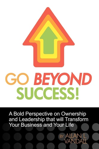 Go Beyond Success! A Bold Perspective on Ownership and Leadership That Will Transform Your Business and Your Life