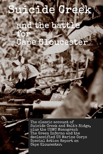 Suicide Creek and the Battle for Cape Gloucester The Classic Account of the Marine Corps Battle at Suicide Creek on New Britain, Plus the USMC Study The Green Inferno and the Declassified First Marine Division Special Action Report.