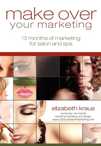 Make Over Your Marketing, 12 Months of Marketing for Salon and Spa A Guide for How-To Make Over Every Aspect of Marketing in the Salon and Spa