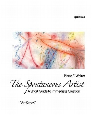 The Spontaneous Artist A Short Guide to Immediate Creation