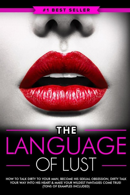 Dirty Talk: The Language of Lust - How to Talk Dirty to Your Man, Become His Sexual Obsession, Dirty Talk Your Way into His Heart & Make Your Wildest Fantasies Come True! (Tons of Examples Included)