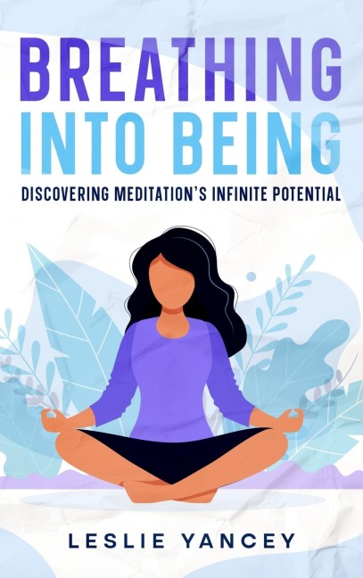 Breathing Into Being: Discovering Meditations Infinite Potential