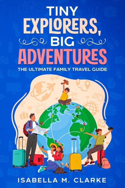 Tiny Explorers, Big Adventures: The Ultimate Family Travel Guide