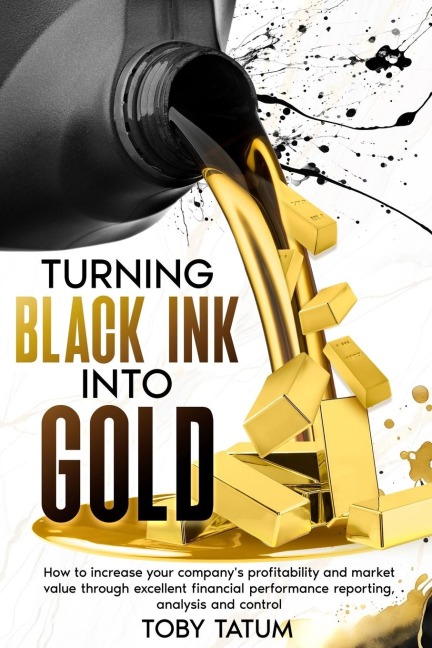 Turning Black Ink Into Gold: How to increase your companys profitability and market value through excellent financial performance reporting, analysis and control