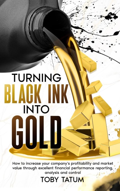 Turning Black Ink Into Gold: How to increase your companys profitability and market value through excellent financial performance reporting, analysis and control