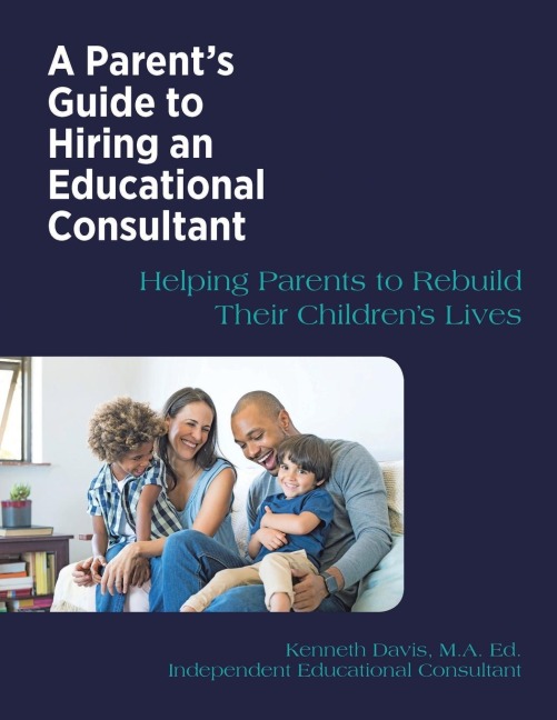 A Parents Guide to Hiring an Educational Consultant: Helping Parents to Rebuild Their Childrens Lives