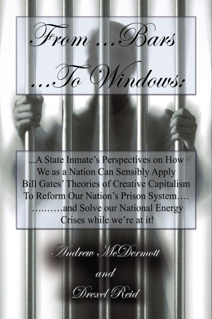 From.........Bars to........Windows: A State inmates perspectives on how we as a nation can sensibly apply Bill Gates theories of Creative Capitalism to reform our Nations Prison system............and solve our nations energy crisis while were at it!