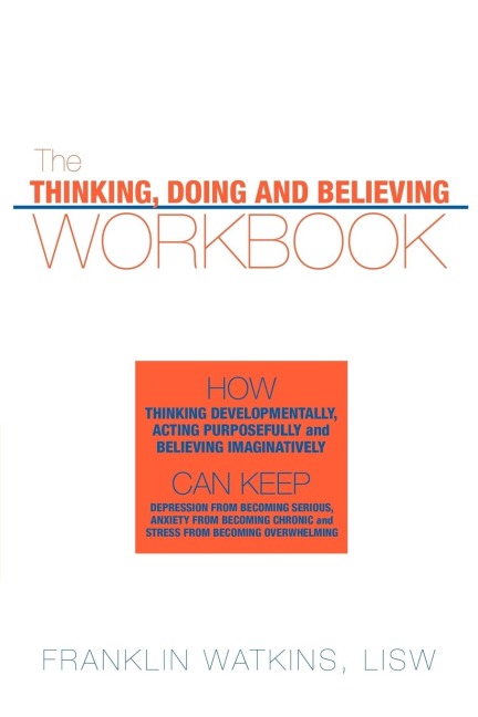 The Thinking, Doing and Believing Workbook: How Thinking Developmentally, Acting Purposefully and Believing Imaginatively Can Keep Depression from Bec