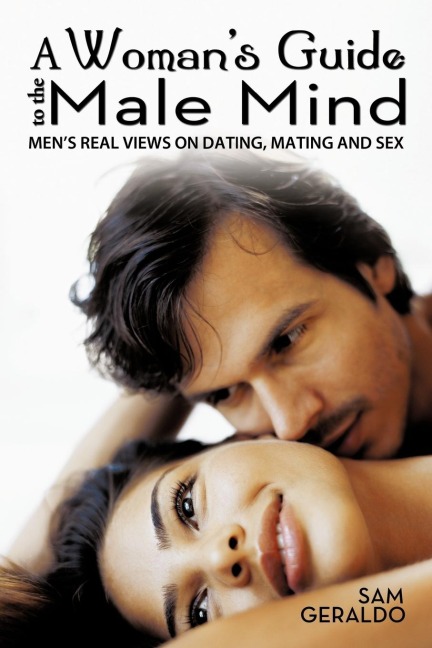 A Woman's Guide to the Male Mind Men's Real Views on Dating, Mating and Sex