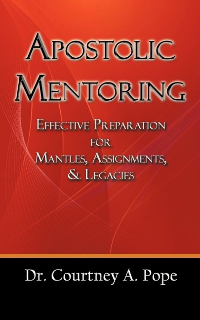 Apostolic Mentoring: Effective Preparation for Mantles, Assignments, & Legacies