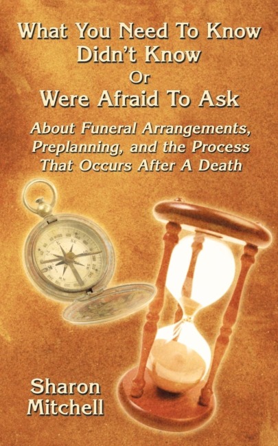 What You Need to Know Didnt Know or Were Afraid to Ask: About Funeral Arrangements, Preplanning, and the Process That Occurs After a Death
