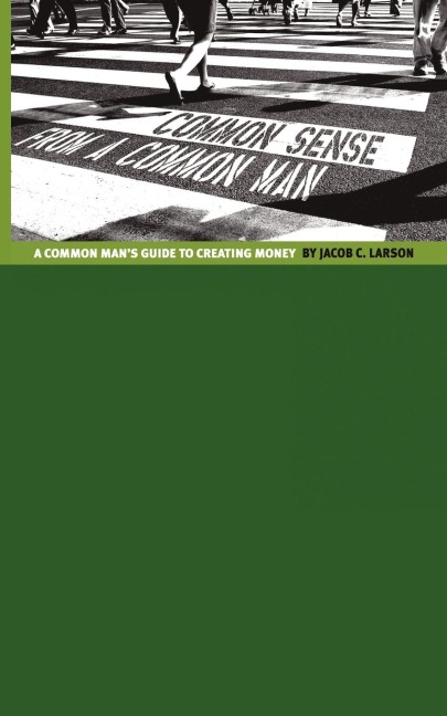 Common Sense from a Common Man: The Common Mans Guide to Creating Money