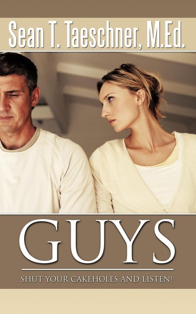Guys, Shut Your Cakeholes and Listen!: How to Capture & Hold a Woman's Heart