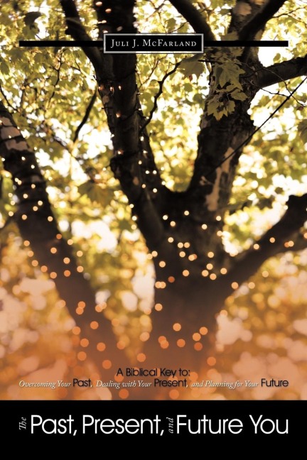 The Past, Present, and Future You: A Biblical Key to: Overcoming Your Past, Dealing with Your Present, and Planning for Your Future
