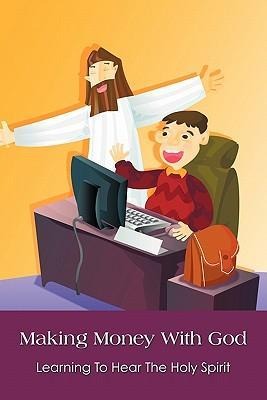 Making Money With God: Learning To Hear The Holy Spirit
