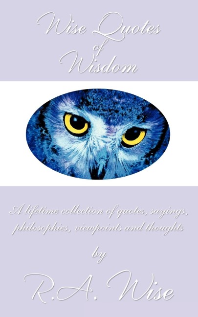 Wise Quotes of Wisdom: A lifetime collection of quotes, sayings, philosophies, viewpoints and thoughts
