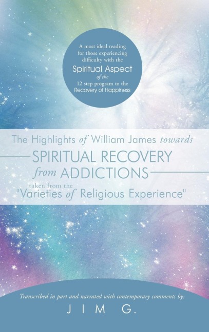 The Highlights of William James towards Spiritual Recovery from Addictions Taken from the Varieties of Religious Experience: A most ideal reading for those experiencing difficulty with the Spiritual Aspect of the 12 step program to the Recovery of Happi