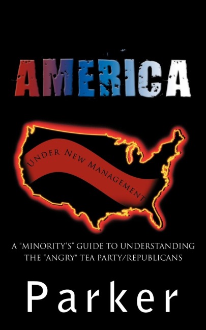 America, Under New Management: A Minoritys Guide to Understanding the Angry Tea Party/Republicans