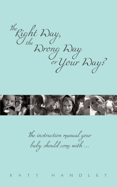The Right Way, the Wrong Way or Your Way?: The Instruction Manual Your Baby Should Come with ...