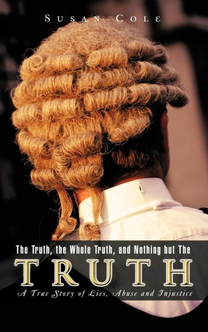 The Truth, the Whole Truth, and Nothing But the Truth: A True Story of Lies, Abuse and Injustice