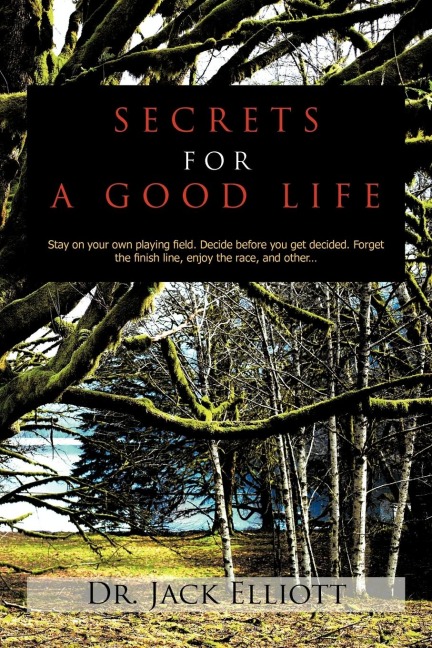 SECRETS FOR A GOOD LIFE: Stay on your own playing field. Decide before you get decided. Forget the finish line, enjoy the race, and other...