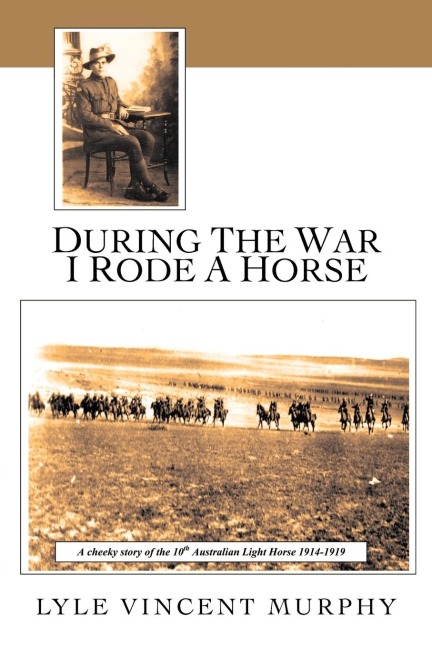During the War I Rode a Horse: A Cheeky Story of the 10th Australian Light Horse 1914-1919