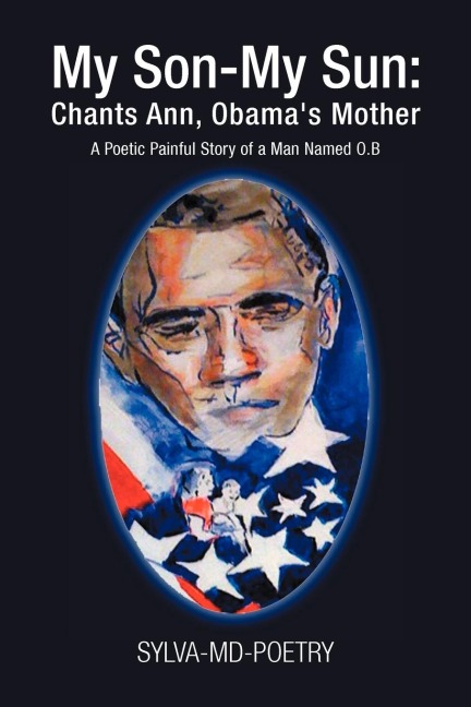 My Son-My Sun: Chants Ann, Obamas Mother: A Poetic Painful Story of a Man Named O.B