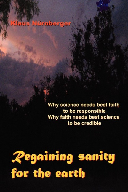 Regaining Sanity for the Earth: Why science needs best faith to be responsible, Why faith needs best science to be credible