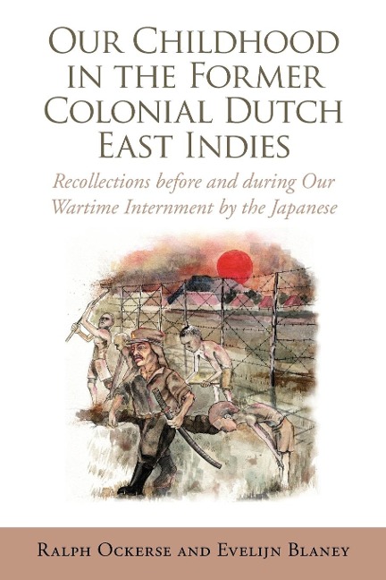 Our Childhood in the Former Colonial Dutch East Indies: Recollections Before and During Our Wartime Internment by the Japanese