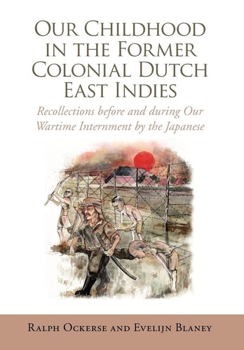 Our Childhood in the Former Colonial Dutch East Indies Recollections Before and During Our Wartime Internment by the Japanese