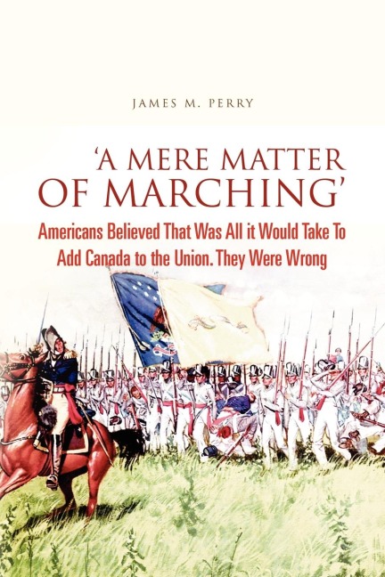 A Mere Matter of Marching: Americans Believed That Was All it Would Take To Add Canada to the Union. They Were Wrong