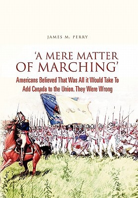 'A Mere Matter of Marching' Americans Believed That Was All it Would Take To Add Canada to the Union. They Were Wrong