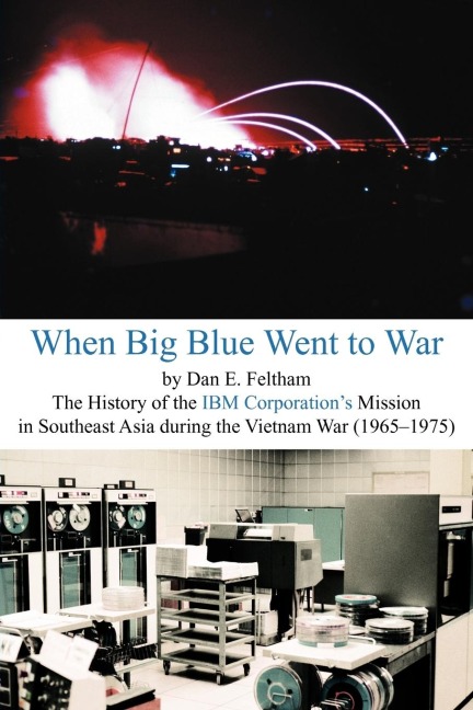 When Big Blue Went to War: A History of the IBM Corporations Mission in Southeast Asia During the Vietnam War (1965-1975)