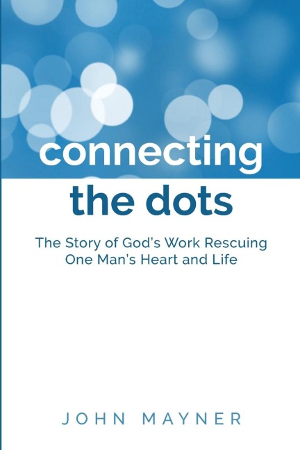 Connecting the Dots: The Story of Gods Work  Rescuing One Mans Heart and Life
